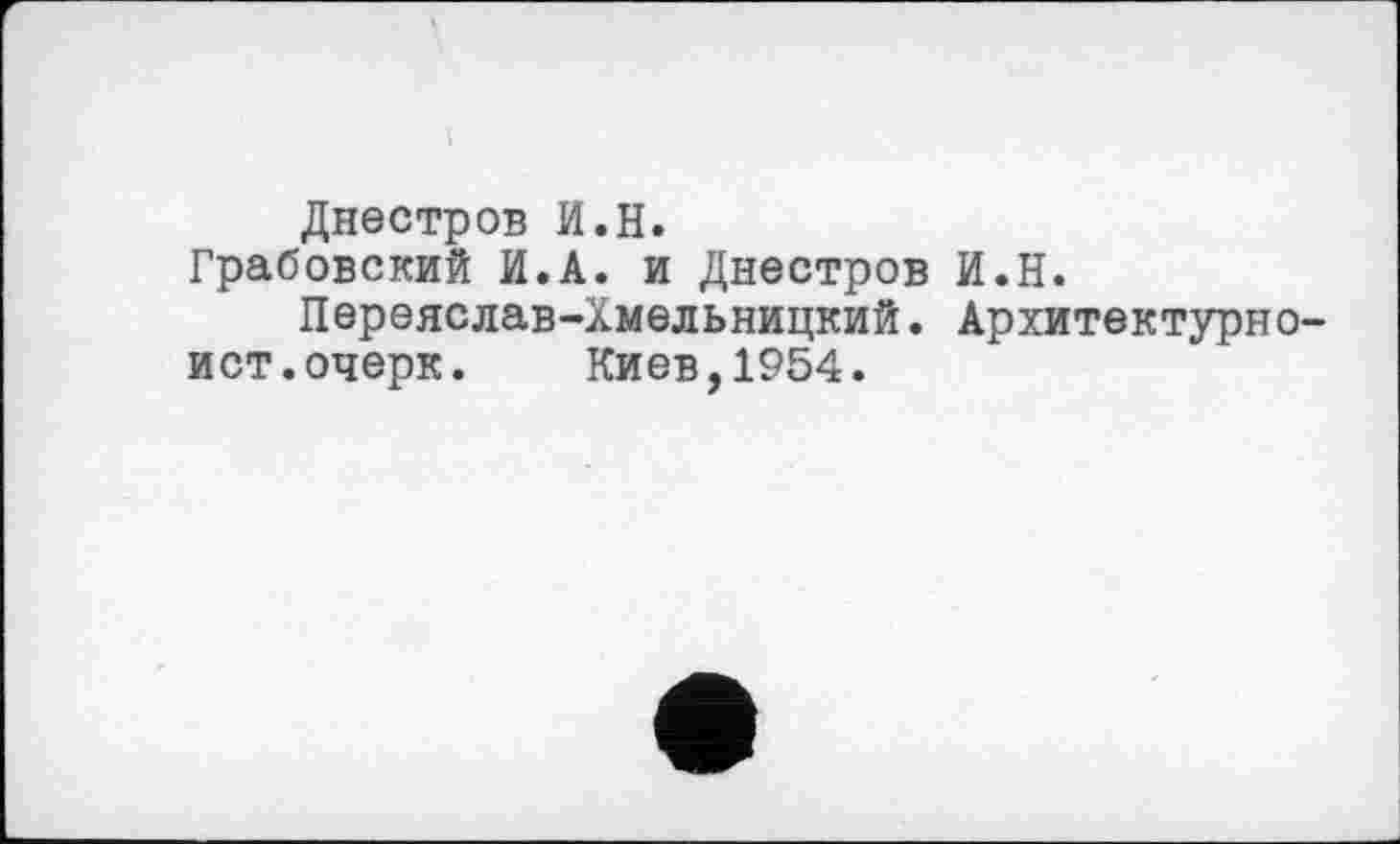 ﻿Днестров И.H.
Грабовский И.А. и Днестров И.Н.
Переяслав-Хмельницкий. Архитектурно-ист, очерк. Киев,1954.